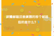 微博邮箱注册入口
，我邮箱注册微博的那个邮箱指的是什么？