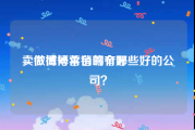卖微博号平台哪个好
，做微博营销的有哪些好的公司？