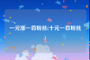 一元涨一百粉丝(十元一百粉丝)