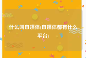 什么叫自媒体(自媒体都有什么平台)