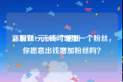 涨粉丝1元10000个活粉
，假如一元钱可增加一个粉丝，你愿意出钱增加粉丝吗？