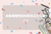 淘宝刷粉网站推广
，在淘宝开了一家新店怎么推广？