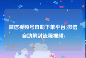 微信视频号自助下单平台(微信自助解封流程视频)