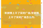 发微博上不了实时广场(发微博上不了实时广场怎么办)