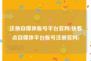 注册自媒体账号平台官网(快看点自媒体平台账号注册官网)