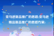 亚马逊新品推广的思路(亚马逊精品新品推广的思路方案)