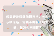 微博登录验证码
，您好，我的微博异常，老显示被冻结，需要手机验证码验证，是怎么回事呢？