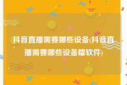 抖音直播需要哪些设备(抖音直播需要哪些设备嚯软件)