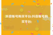 抖音账号购买平台(抖音账号购买平台)