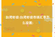 台湾虾皮(台湾虾皮市场汇率怎么设置)