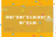 百度广告推广怎么做(淘宝广告推广怎么做)