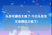 头条号赚钱太难了(今日头条发文章赚钱太难了)