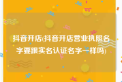 抖音开店(抖音开店营业执照名字要跟实名认证名字一样吗)