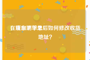 在线自助下单
，京东下单之后如何修改收货地址？