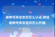 视频号珠宝类目怎么认证(微信视频号珠宝类目怎么开通)