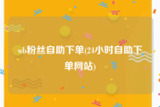 wb粉丝自助下单(24小时自助下单网站)
