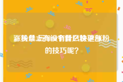 涨粉丝3元1000个僵尸粉平台
，头条上有没有什么快速涨粉的技巧呢？