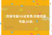 百家号蓝V认证免费(百度百家号蓝v认证)