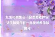 女生和男生在一起差差差体验(女生和男生在一起差差差体验图片)