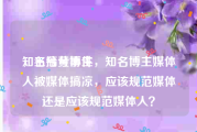 知名搞黄博主
，王兮兮事件，知名博主媒体人被媒体搞凉，应该规范媒体还是应该规范媒体人？