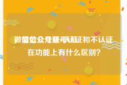 微信公众号蓝v认证
，微信公众账号认证和不认证在功能上有什么区别？