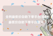 全网最低价自助下单平台(全网最低价自助下单平台雷神)