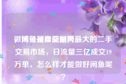 微博号买卖交易网
，闲鱼是目前国内最大的二手交易市场，日流量三亿成交19万单，怎么样才能做好闲鱼呢？