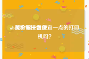 wb买粉链接便宜
，能介绍一台便宜一点的打印机吗？