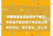 微博自定义评论自助下单
，我在淘宝上给了一个差评，卖家最开始给我打电话说让我修改评论，我不答应，怎么办？