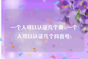 一个人可以认证几个黄v(一个人可以认证几个抖音号)