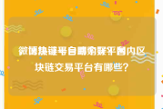 微博热评号自助购买平台
，区块链平台哪个好？国内区块链交易平台有哪些？