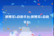 微博买fo自助平台(微博买fo自助平台)