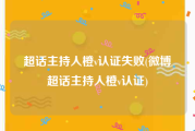 超话主持人橙v认证失败(微博超话主持人橙v认证)
