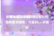微博红v怎么认证
，想知道怎样在微博比较红的团购里求团呢，万能的tyer求赐教