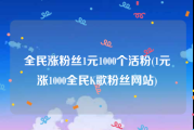 全民涨粉丝1元1000个活粉(1元涨1000全民K歌粉丝网站)