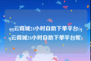 qq云商城24小时自助下单平台(qq云商城24小时自助下单平台妮)