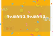 什么是自媒体(什么是自媒体)