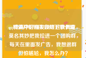 qq群僵尸粉购买自助下单卡盟
，我高中好朋友没经过我同意，莫名其妙把我拉进一个团购群，每天在里面发广告，我想退群但怕尴尬，我怎么办？