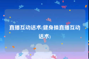 直播互动话术(健身操直播互动话术)