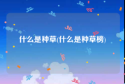 什么是种草(什么是种草榜)
