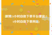 微博24小时自助下单平台便宜(24小时自助下单网站)