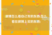 微博怎么看自己发的东西(怎么看在微博上买的东西)