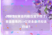 v博平台
，支付宝里面的相互宝下线了，里面募集的259亿资金最终应该归谁？