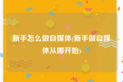 新手怎么做自媒体(新手做自媒体从哪开始)