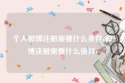 个人微博注册需要什么条件(微博注册需要什么资料)