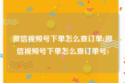 微信视频号下单怎么查订单(微信视频号下单怎么查订单号)