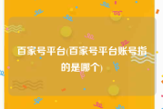 百家号平台(百家号平台账号指的是哪个)