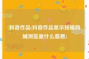抖音作品(抖音作品显示投稿同城浏览是什么意思)