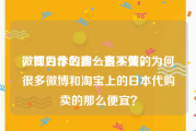 微博为什么那么多买黄的
，在日本的我一直不懂，为何很多微博和淘宝上的日本代购卖的那么便宜？