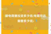 做电商要投资多少钱(电商开店需要多少钱)